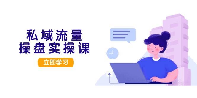 私域流量操盘实操课，从用户调研到成交变现，打造可落地的私域引流策略-雲鼎文化传媒