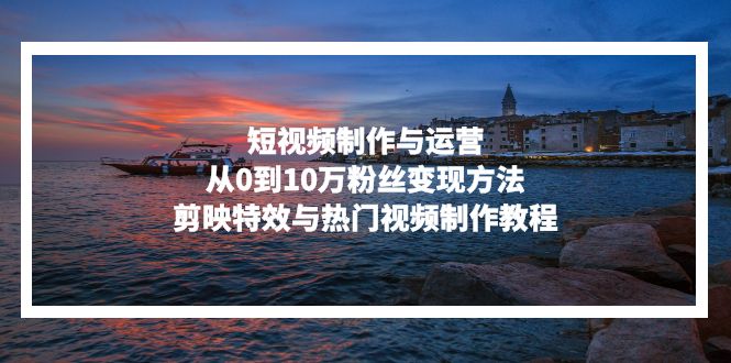 短视频制作与运营，从0到10万粉丝变现方法，剪映特效与热门视频制作教程-雲鼎文化传媒