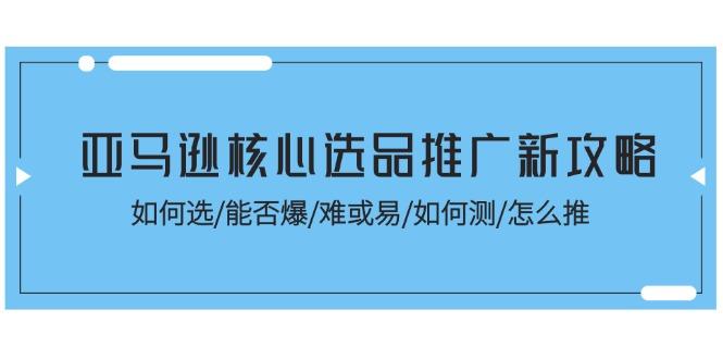 亚马逊核心选品推广新攻略！如何选/能否爆/难或易/如何测/怎么推-雲鼎文化传媒
