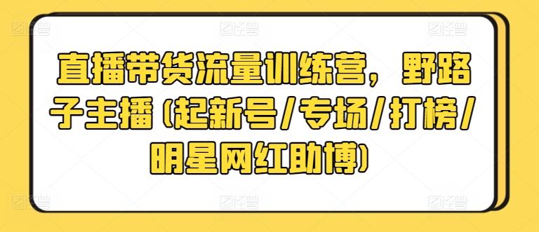 直播带货流量训练营，野路子主播(起新号/专场/打榜/明星网红助博)-雲鼎文化传媒