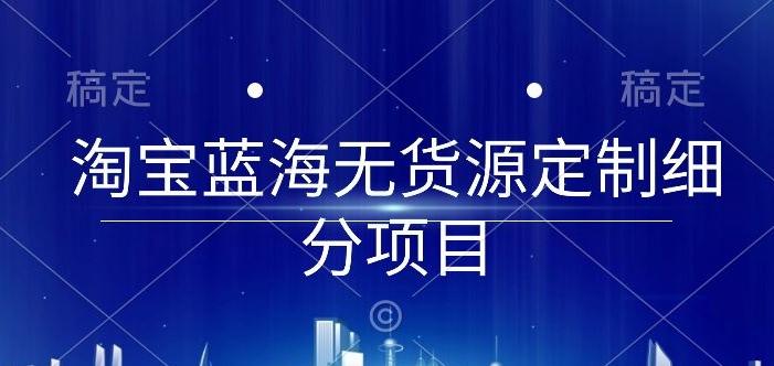 淘宝蓝海无货源定制细分项目，从0到起店实操全流程【揭秘】-雲鼎文化传媒
