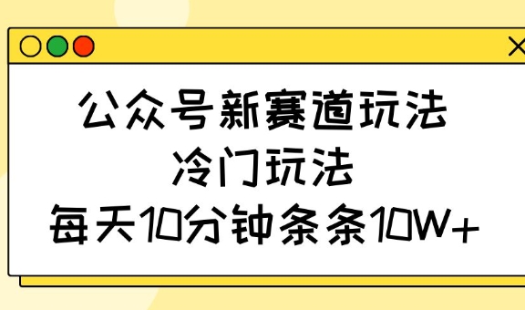 公众号新赛道玩法，冷门玩法，每天10分钟条条10W+-雲鼎文化传媒