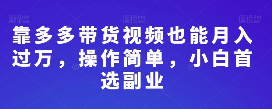 靠多多带货视频也能月入过万，操作简单，小白首选副业-雲鼎文化传媒