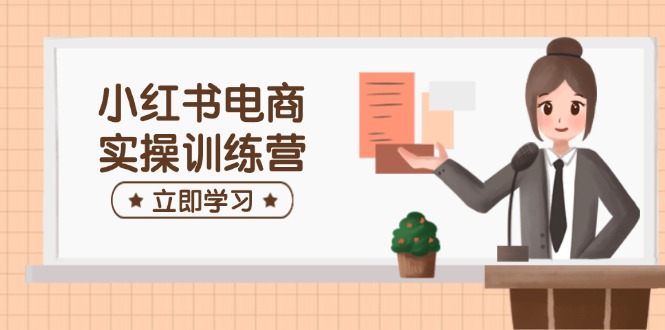 小红书电商实操训练营：涵盖开店、选品、笔记制作等，助你快速上手-雲鼎文化传媒