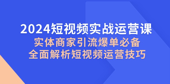 2024短视频实战运营课，实体商家引流爆单必备，全面解析短视频运营技巧-雲鼎文化传媒