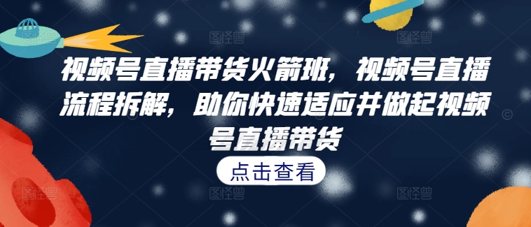 视频号直播带货火箭班，​视频号直播流程拆解，助你快速适应并做起视频号直播带货-雲鼎文化传媒