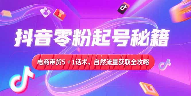 抖音零粉起号秘籍，电商带货5+1话术，自然流量获取实操流程-雲鼎文化传媒