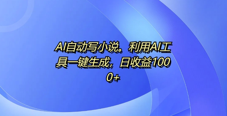 AI自动写小说，利用AI工具一键生成，日收益1k【揭秘】-雲鼎文化传媒
