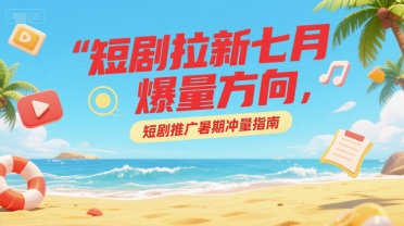 短剧拉新七月爆量方向，短剧推广暑期冲量指南-雲鼎文化传媒