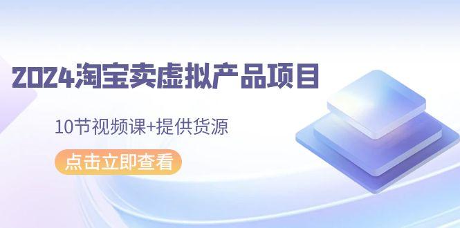 2024淘宝卖虚拟产品项目，10节视频课+提供货源-雲鼎文化传媒
