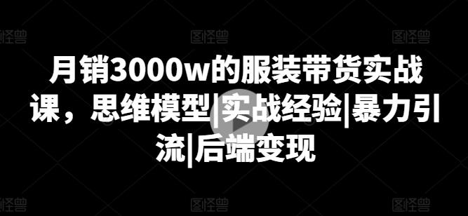 月销3000w的服装带货实战课，思维模型|实战经验|暴力引流|后端变现-雲鼎文化传媒