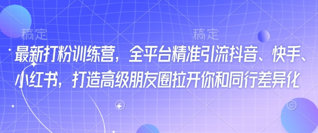 最新打粉训练营，全平台精准引流抖音、快手、小红书，打造高级朋友圈拉开你和同行差异化-雲鼎文化传媒
