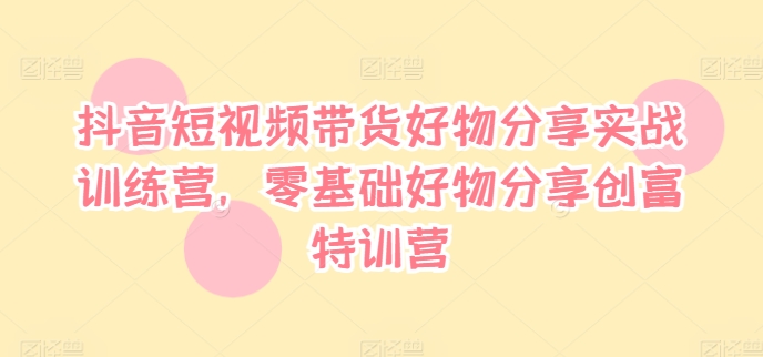 抖音短视频带货好物分享实战训练营，零基础好物分享创富特训营-雲鼎文化传媒