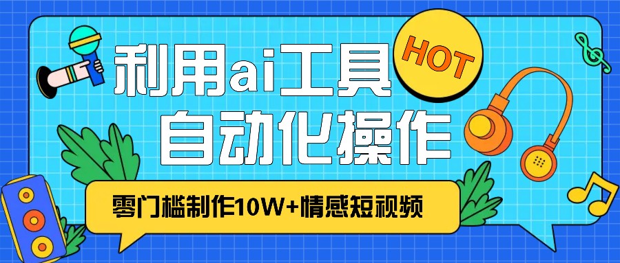 1分钟教你利用ai工具免费制作10W+情感视频,自动化批量操作,效率提升10倍！-雲鼎文化传媒