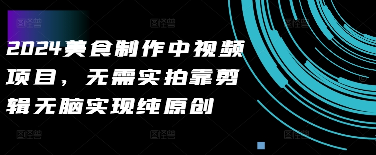 2024美食制作中视频项目，无需实拍靠剪辑无脑实现纯原创-雲鼎文化传媒