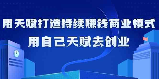 如何利用天赋打造持续赚钱商业模式，用自己天赋去创业(21节课)-雲鼎文化传媒