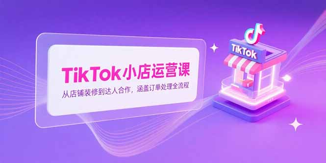 TikTok小店运营课，从店铺装修到达人合作，涵盖订单处理全流程-雲鼎文化传媒