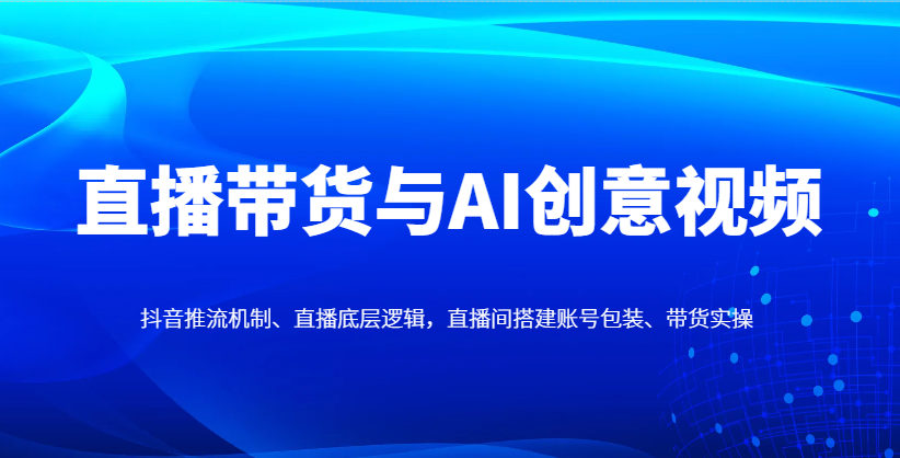 直播带货与AI创意视频，抖音推流机制、直播底层逻辑，直播间搭建账号包装、带货实操-雲鼎文化传媒