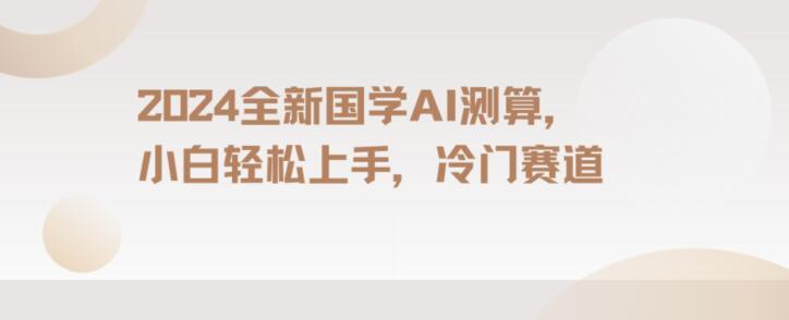 2024国学AI测算，小白轻松上手，长期蓝海项目【揭秘】-雲鼎文化传媒