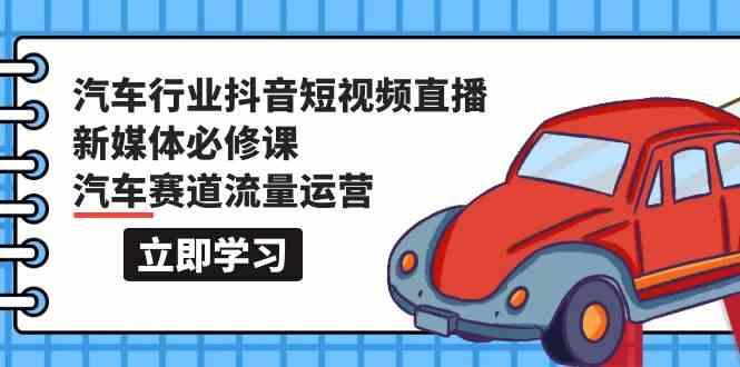 汽车行业抖音短视频直播新媒体必修课，汽车赛道流量运营(118节课)-雲鼎文化传媒