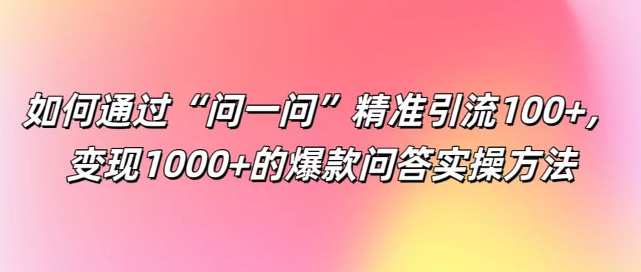 如何通过“问一问”精准引流100+， 变现1000+的爆款问答实操方法-雲鼎文化传媒