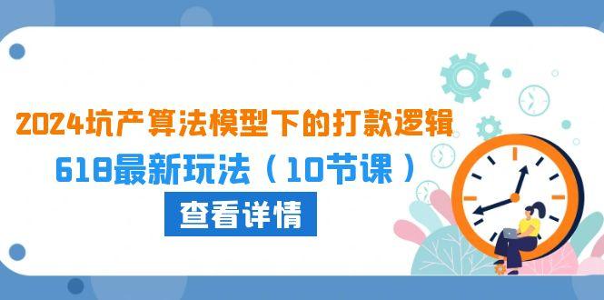 2024坑产算法 模型下的打款逻辑：618最新玩法(10节课-雲鼎文化传媒
