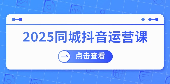 2025同城抖音运营课：涵盖实体店盈利，团购好处，助商家获取流量-雲鼎文化传媒