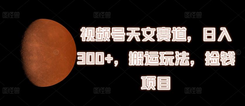 视频号天文赛道，日入300+，搬运玩法，捡钱项目【揭秘】-雲鼎文化传媒