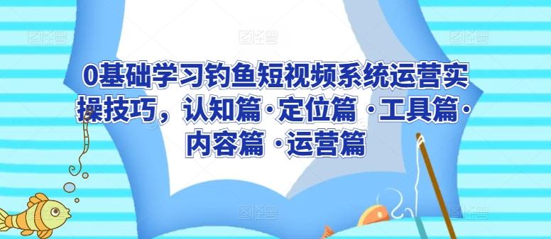 0基础学习钓鱼短视频系统运营实操技巧，认知篇·定位篇 ·工具篇·内容篇 ·运营篇-雲鼎文化传媒