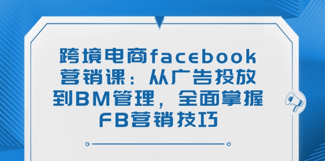 跨境电商facebook营销课：从广告投放到BM管理，全面掌握FB营销技巧-雲鼎文化传媒
