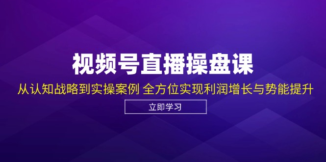视频号直播操盘课，从认知战略到实操案例 全方位实现利润增长与势能提升-雲鼎文化传媒