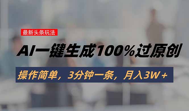 头条最新玩法，AI一键生成100%过原创，操作简单，3分钟一条，月入3W＋-雲鼎文化传媒