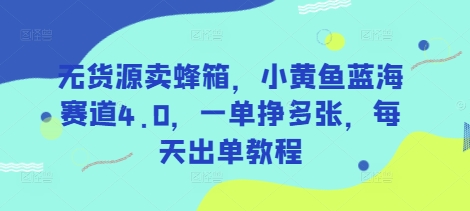 无货源卖蜂箱，小黄鱼蓝海赛道4.0，一单挣多张，每天出单教程-雲鼎文化传媒