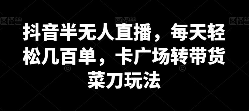 抖音半无人直播，每天轻松几百单，卡广场转带货菜刀玩法【揭秘】-雲鼎文化传媒