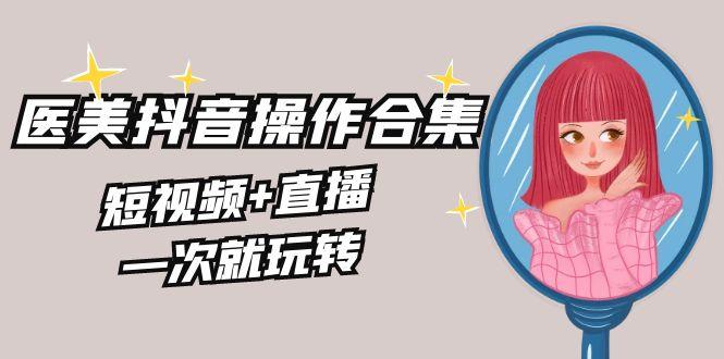 美业全干货·生美·医美抖音操作合集，短视频+直播，一次就玩转-雲鼎文化传媒