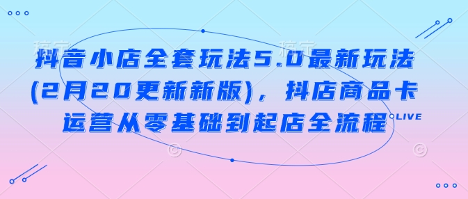 抖音小店全套玩法5.0最新玩法(2月20更新新版)，抖店商品卡运营从零基础到起店全流程-雲鼎文化传媒