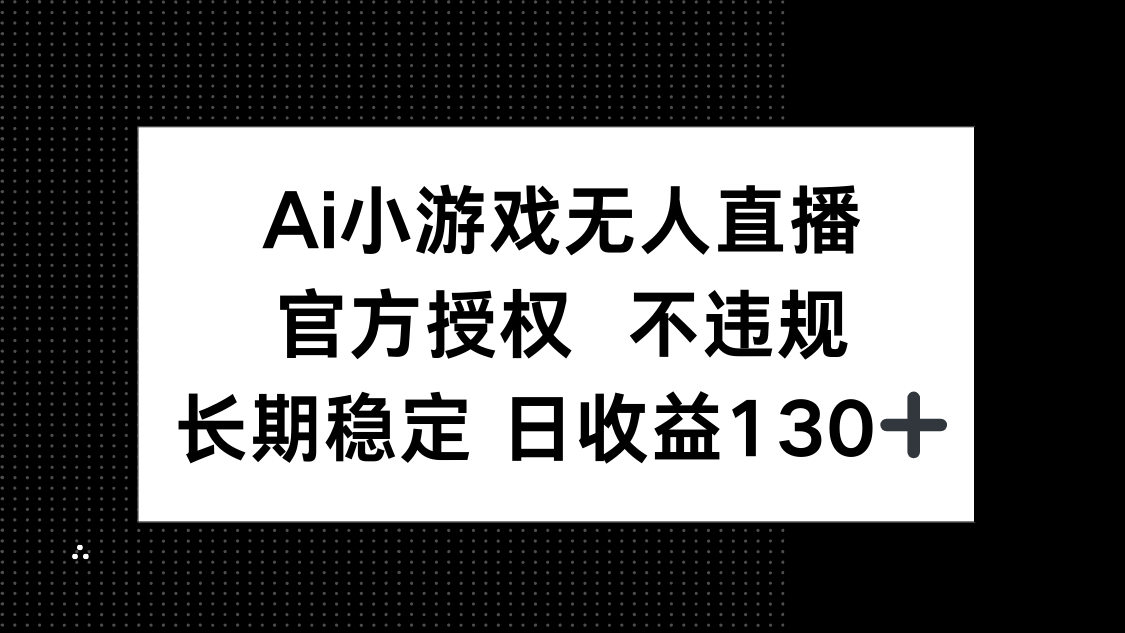 AI小游戏无人直播，官方授权 不违规，单日平均收益130+-雲鼎文化传媒