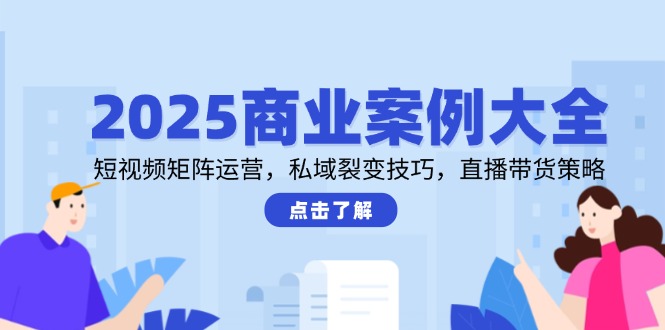 2025商业案例大全，短视频矩阵运营，私域裂变技巧，直播带货策略-雲鼎文化传媒