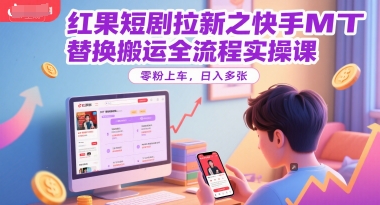 红果短剧拉新之快手MT替换搬运全流程实操课，零粉上车，日入多张-雲鼎文化传媒