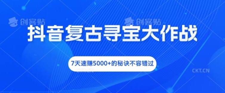 抖音复古寻宝大作战，7天速赚5000+的秘诀不容错过【揭秘】-雲鼎文化传媒