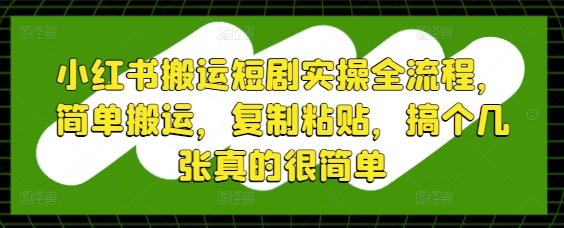 小红书搬运短剧实操全流程，简单搬运，复制粘贴，搞个几张真的很简单-雲鼎文化传媒