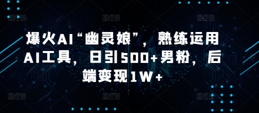 爆火AI“幽灵娘”，熟练运用AI工具，日引500+男粉，后端变现1W+【揭秘】-雲鼎文化传媒