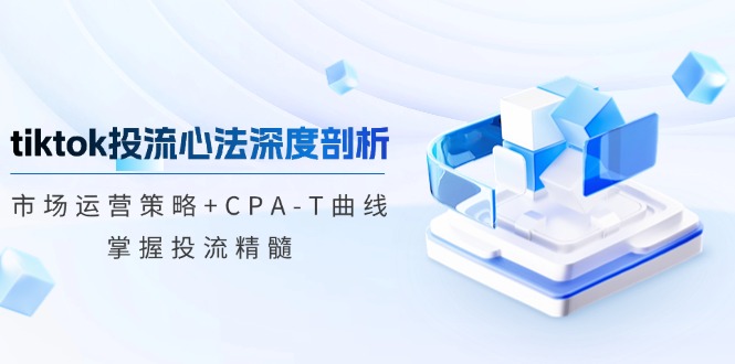 tiktok投流心法深度剖析：市场运营策略+CPA-T曲线，掌握投流精髓-雲鼎文化传媒