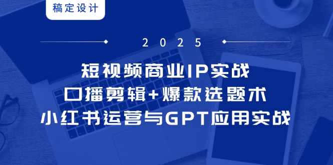 短视频商业IP实战6期：口播剪辑+爆款选题术，小红书运营与GPT应用实战-雲鼎文化传媒