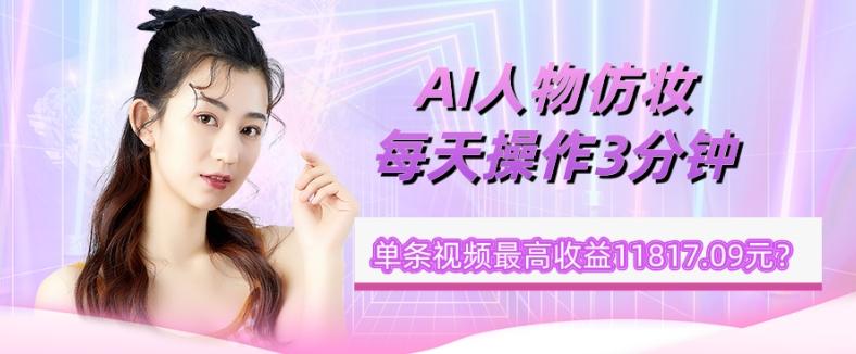 1个学员AI人物仿妆，每天操作3分钟，单条视频最高收益11817.09元？-雲鼎文化传媒