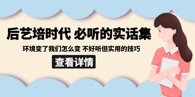 后艺培时代之必听的实话集：环境变了我们怎么变 不好听但实用的技巧-雲鼎文化传媒