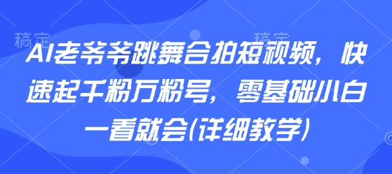 AI老爷爷跳舞合拍短视频，快速起千粉万粉号，零基础小白一看就会(详细教学)-雲鼎文化传媒