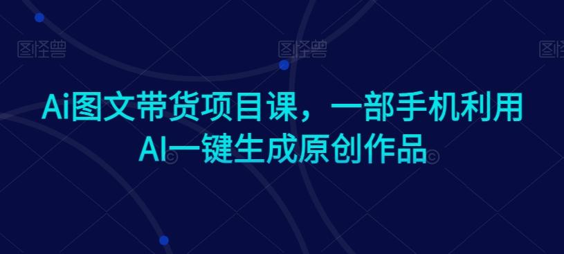 Ai图文带货项目课，一部手机利用AI一键生成原创作品-雲鼎文化传媒