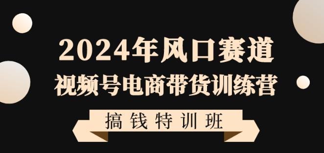 2024年风口赛道视频号电商带货训练营搞钱特训班，带领大家快速入局自媒体电商带货-雲鼎文化传媒