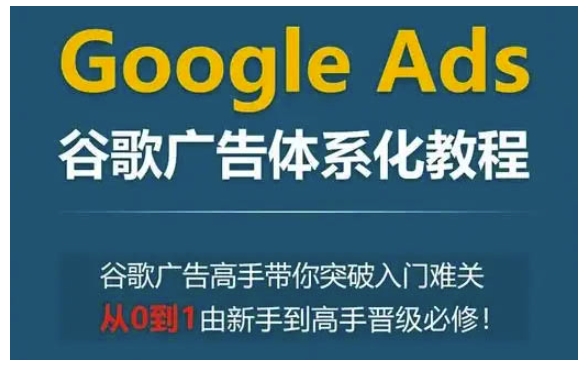 Google Ads谷歌广告体系化教程，谷歌广告高手带你突破入门难关，从0到1由新手到高手晋级必修-雲鼎文化传媒
